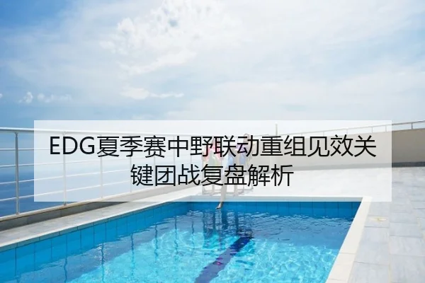 EDG夏季赛中野联动重组见效关键团战复盘解析