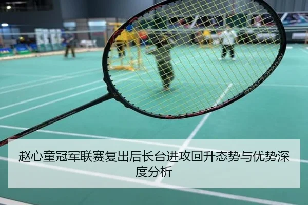 赵心童冠军联赛复出后长台进攻回升态势与优势深度分析