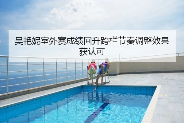 吴艳妮室外赛成绩回升跨栏节奏调整效果获认可