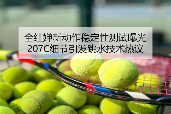 全红婵新动作稳定性测试曝光 207C细节引发跳水技术热议
