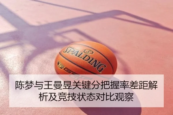 陈梦与王曼昱关键分把握率差距解析及竞技状态对比观察